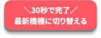 30秒で完了最新機種に切り替える