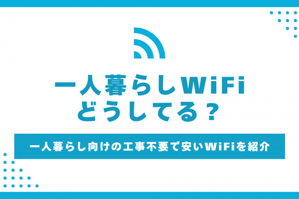 一人暮らしのWiFiはどうしてる？必要性と工事不要で手軽に繋げるおすすめの回線も紹介